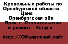 Кровельные работы по Оренбургской области! › Цена ­ 100 - Оренбургская обл., Орск г. Строительство и ремонт » Услуги   